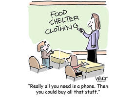 Cartoon of teacher standing at chalkboard written Food, clothing and shelter. A student responds" Really all you need is a phone, then you can buy all that stuff"